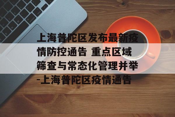 上海普陀区发布最新疫情防控通告 重点区域筛查与常态化管理并举-上海普陀区疫情通告 上海普陀区发布最新疫情防控通告 重点区域筛查与常态化管理并举-上海普陀区疫情通告