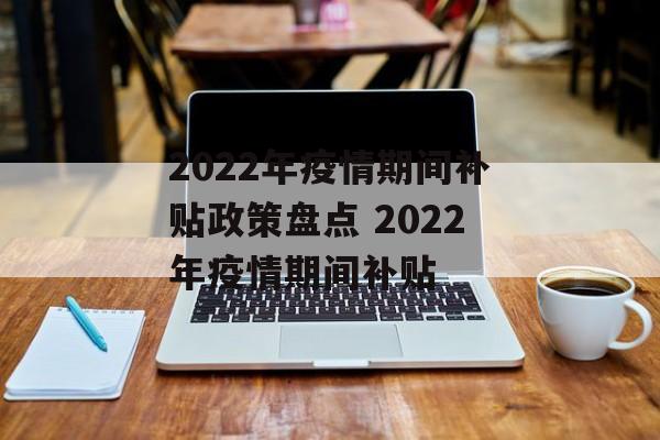 2022年疫情期间补贴政策盘点 2022年疫情期间补贴 2022年疫情期间补贴政策盘点 2022年疫情期间补贴